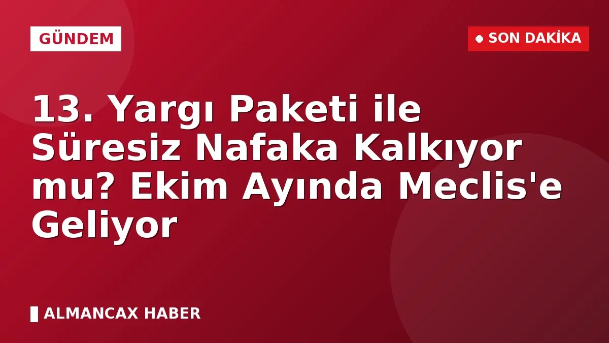 13. Yargı Paketi ile Süresiz Nafaka Kalkıyor mu? Ekim Ayında Meclis'e Geliyor