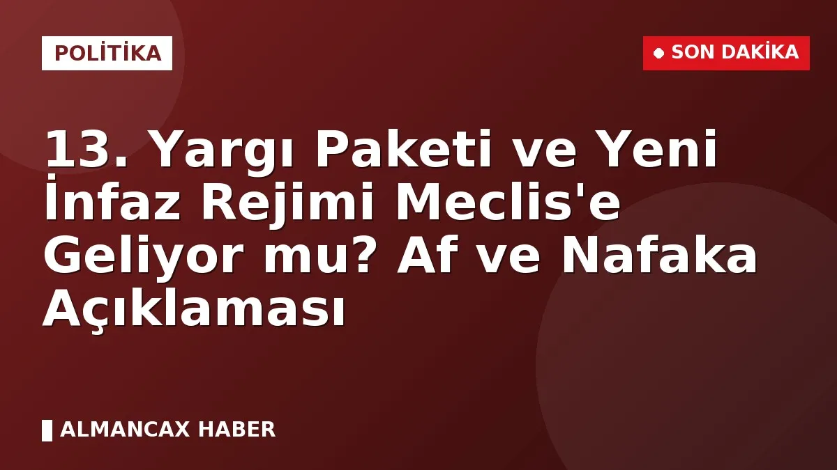 13. Yargı Paketi ve Yeni İnfaz Rejimi Meclis'e Geliyor mu? Af ve Nafaka Açıklaması