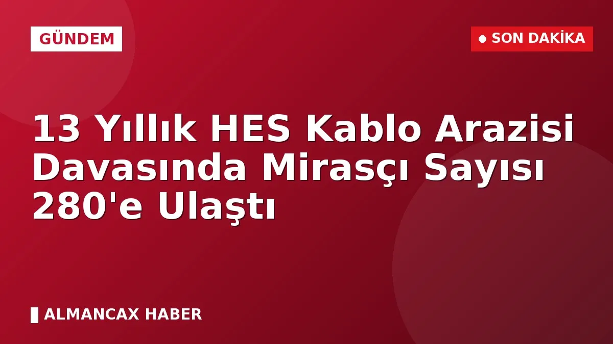 13 Yıllık HES Kablo Arazisi Davasında Mirasçı Sayısı 280'e Ulaştı