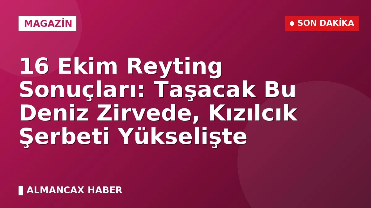 16 Ekim Reyting Sonuçları: Taşacak Bu Deniz Zirvede, Kızılcık Şerbeti Yükselişte