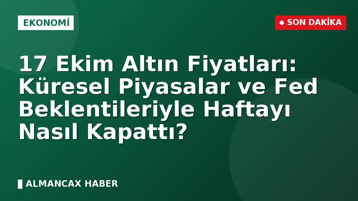 17 Ekim Altın Fiyatları: Küresel Piyasalar ve Fed Beklentileriyle Haftayı Nasıl Kapattı?