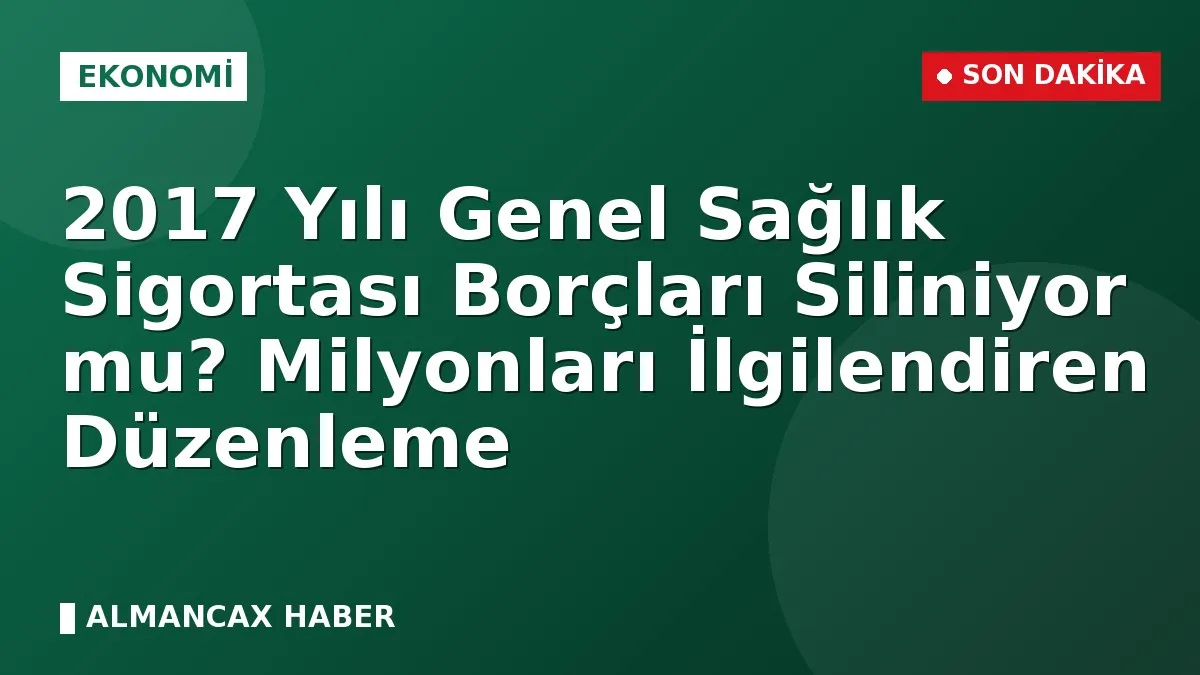 2017 Yılı Genel Sağlık Sigortası Borçları Siliniyor mu? Milyonları İlgilendiren Düzenleme