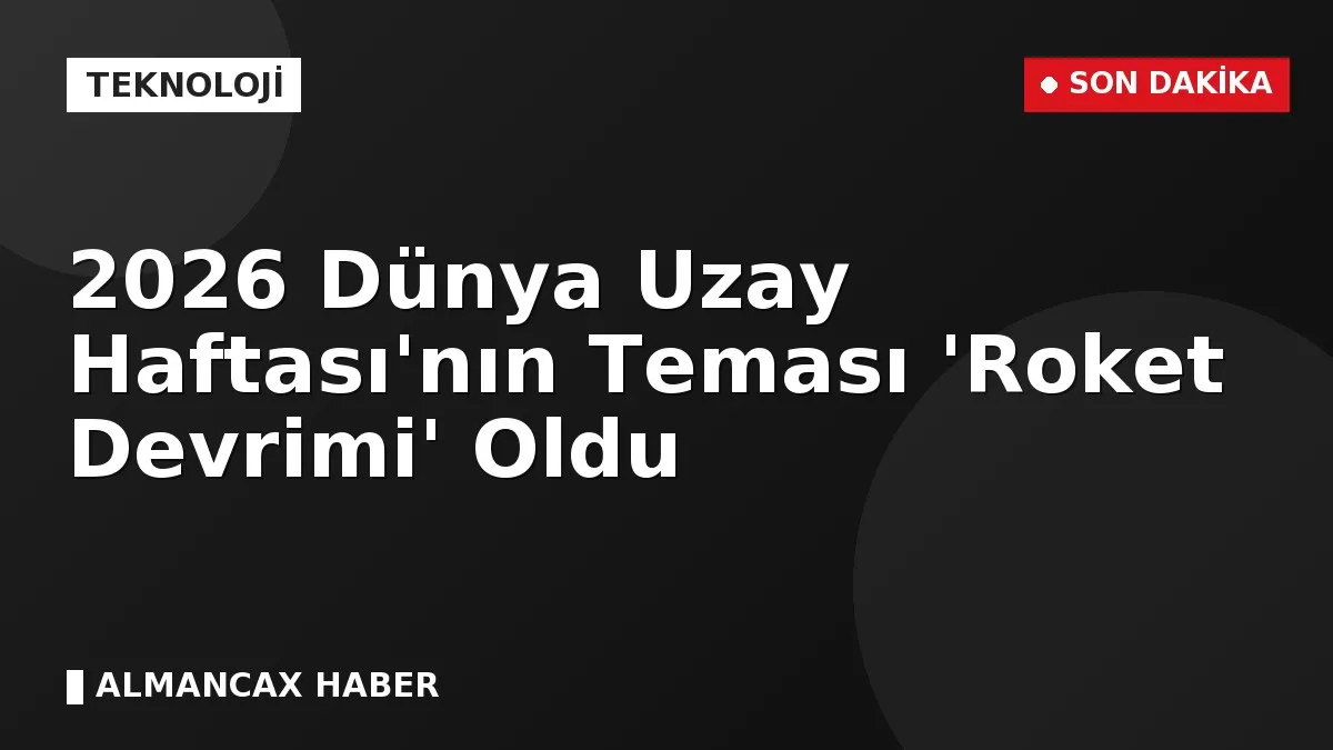 2026 Dünya Uzay Haftası'nın Teması 'Roket Devrimi' Oldu