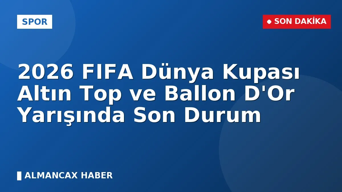 2026 FIFA Dünya Kupası Altın Top ve Ballon D'Or Yarışında Son Durum