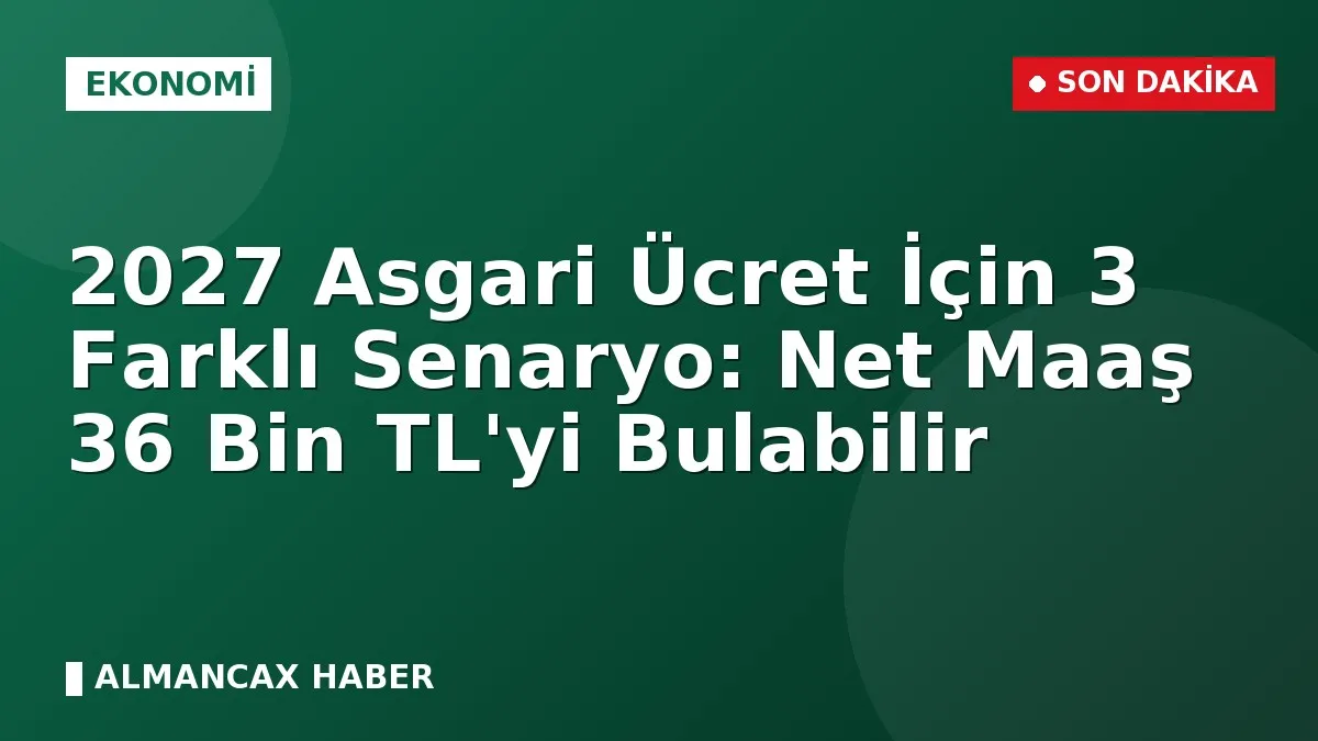 2027 Asgari Ücret İçin 3 Farklı Senaryo: Net Maaş 36 Bin TL'yi Bulabilir