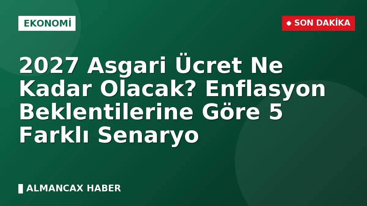 2027 Asgari Ücret Ne Kadar Olacak? Enflasyon Beklentilerine Göre 5 Farklı Senaryo