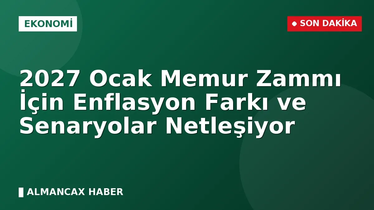 2027 Ocak Memur Zammı İçin Enflasyon Farkı ve Senaryolar Netleşiyor
