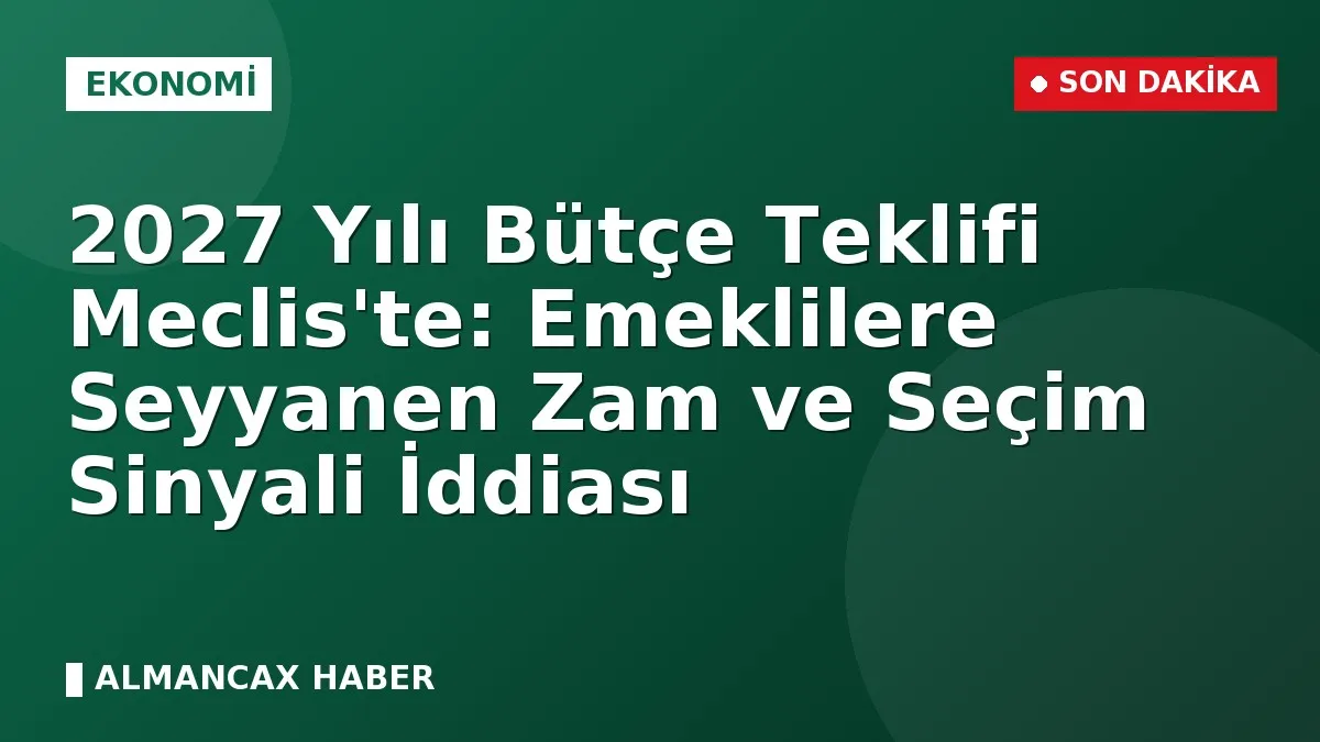 2027 Yılı Bütçe Teklifi Meclis'te: Emeklilere Seyyanen Zam ve Seçim Sinyali İddiası