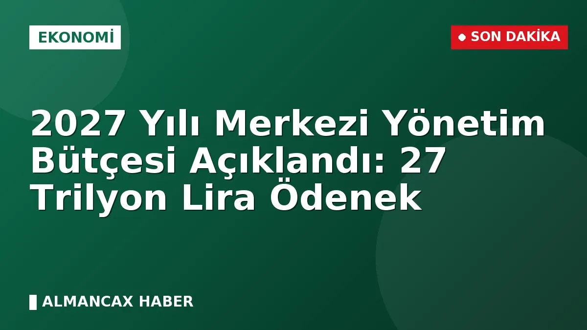 2027 Yılı Merkezi Yönetim Bütçesi Açıklandı: 27 Trilyon Lira Ödenek