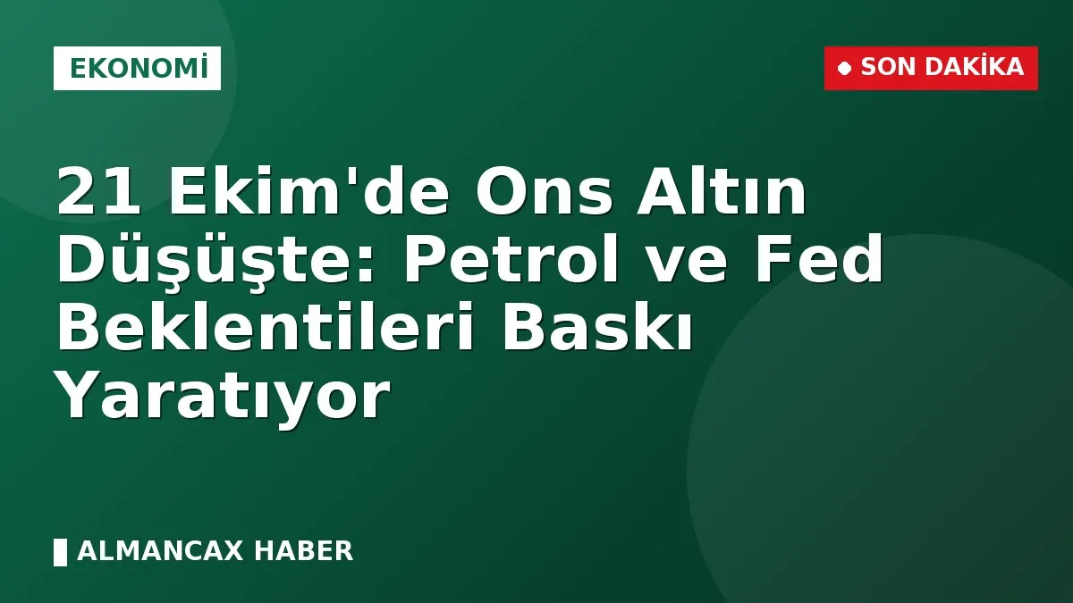 21 Ekim'de Ons Altın Düşüşte: Petrol ve Fed Beklentileri Baskı Yaratıyor