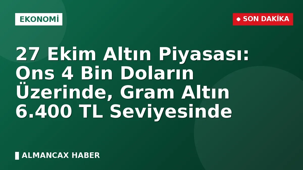 27 Ekim Altın Piyasası: Ons 4 Bin Doların Üzerinde, Gram Altın 6.400 TL Seviyesinde