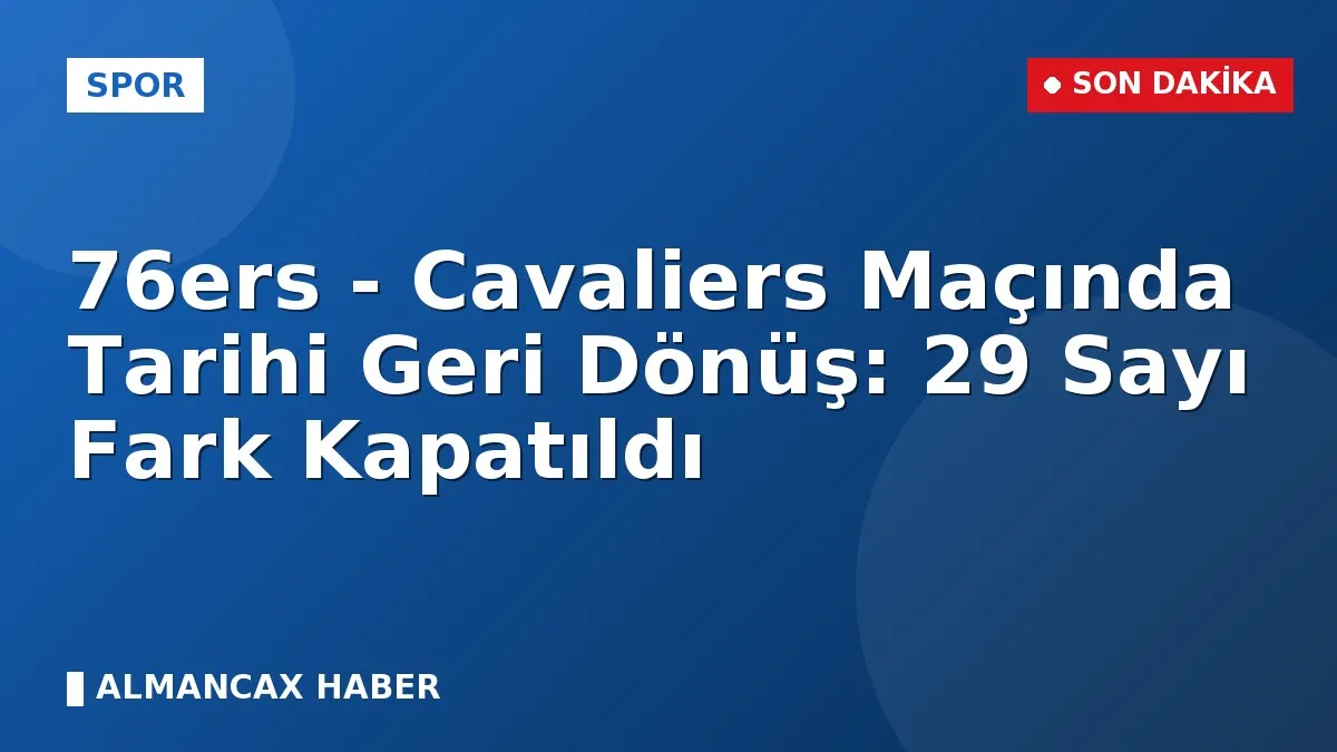 76ers - Cavaliers Maçında Tarihi Geri Dönüş: 29 Sayı Fark Kapatıldı