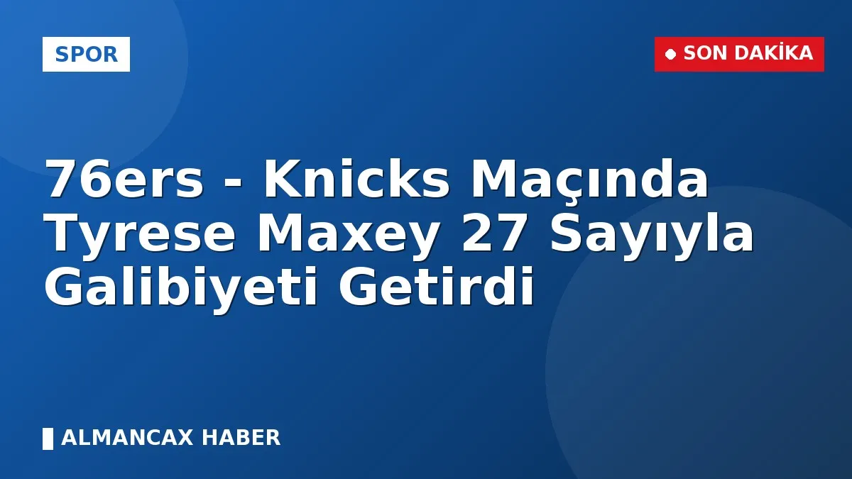 76ers - Knicks Maçında Tyrese Maxey 27 Sayıyla Galibiyeti Getirdi