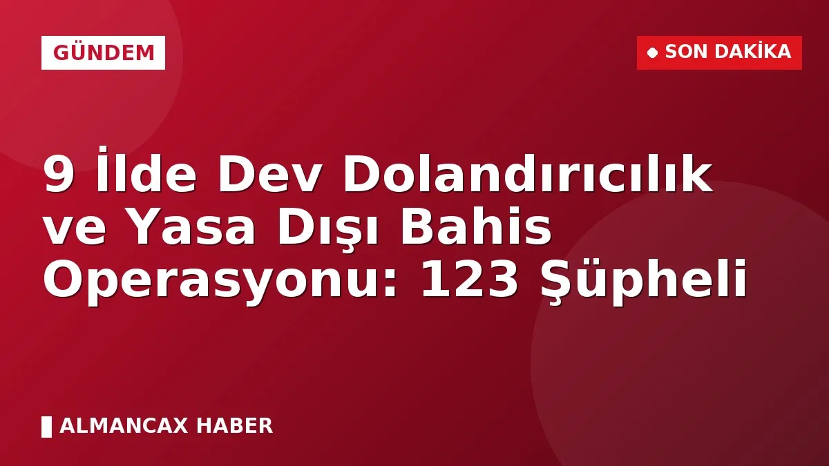 9 İlde Dev Dolandırıcılık ve Yasa Dışı Bahis Operasyonu: 123 Şüpheli