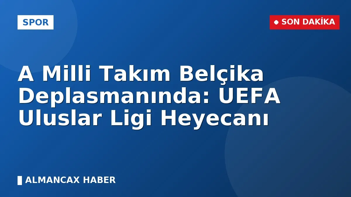 A Milli Takım Belçika Deplasmanında: UEFA Uluslar Ligi Heyecanı