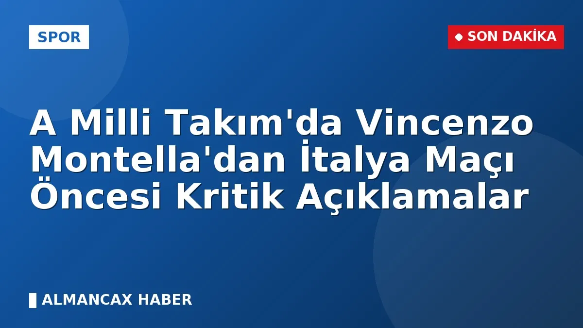 A Milli Takım'da Vincenzo Montella'dan İtalya Maçı Öncesi Kritik Açıklamalar