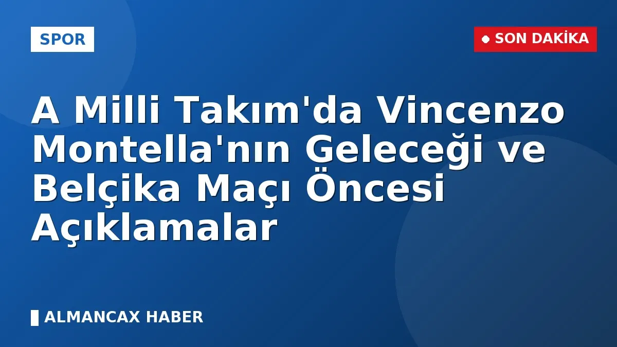 A Milli Takım'da Vincenzo Montella'nın Geleceği ve Belçika Maçı Öncesi Açıklamalar