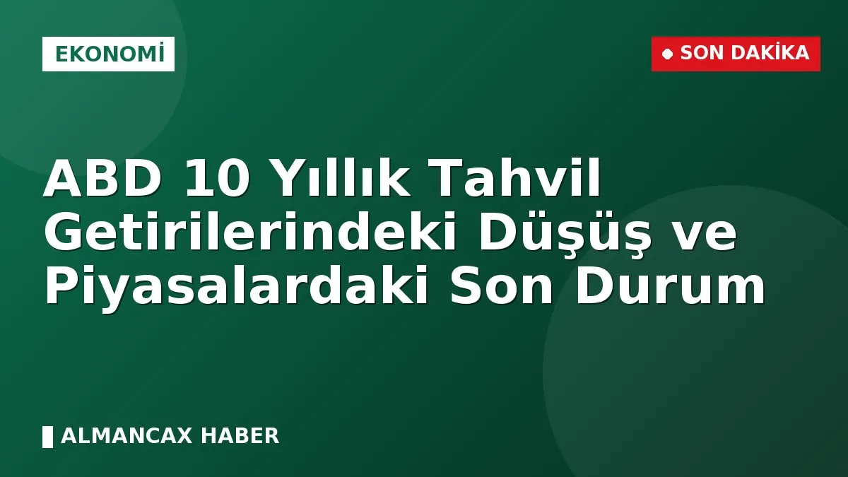 ABD 10 Yıllık Tahvil Getirilerindeki Düşüş ve Piyasalardaki Son Durum