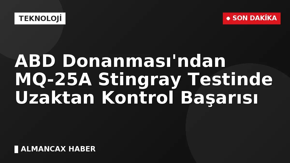 ABD Donanması'ndan MQ-25A Stingray Testinde Uzaktan Kontrol Başarısı