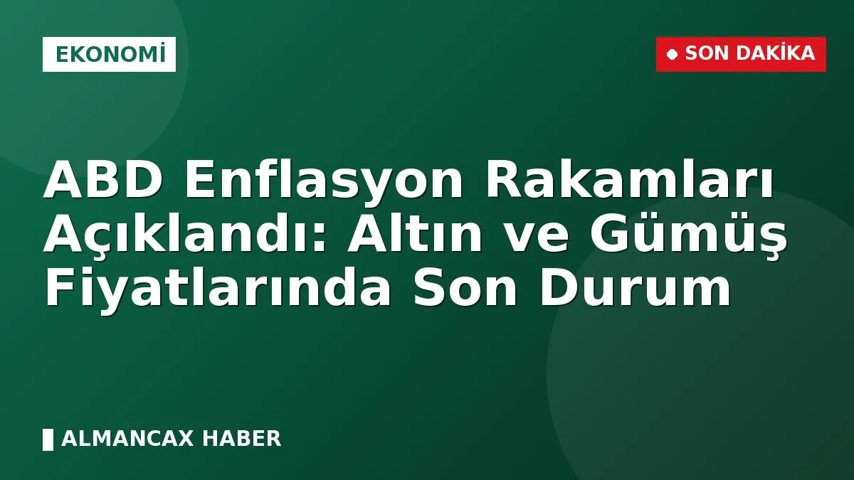 ABD Enflasyon Rakamları Açıklandı: Altın ve Gümüş Fiyatlarında Son Durum