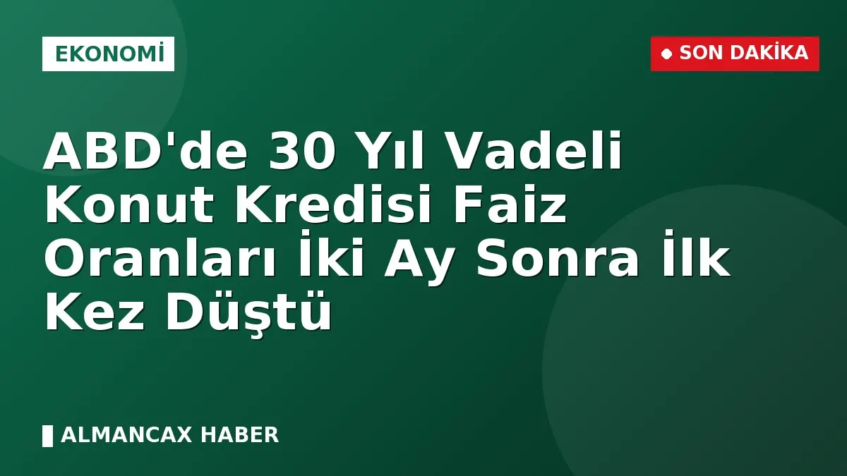 ABD'de 30 Yıl Vadeli Konut Kredisi Faiz Oranları İki Ay Sonra İlk Kez Düştü