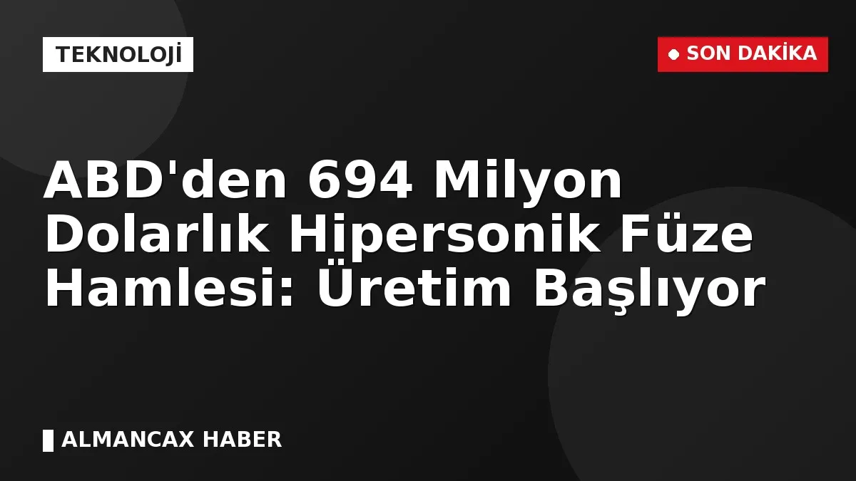 ABD'den 694 Milyon Dolarlık Hipersonik Füze Hamlesi: Üretim Başlıyor