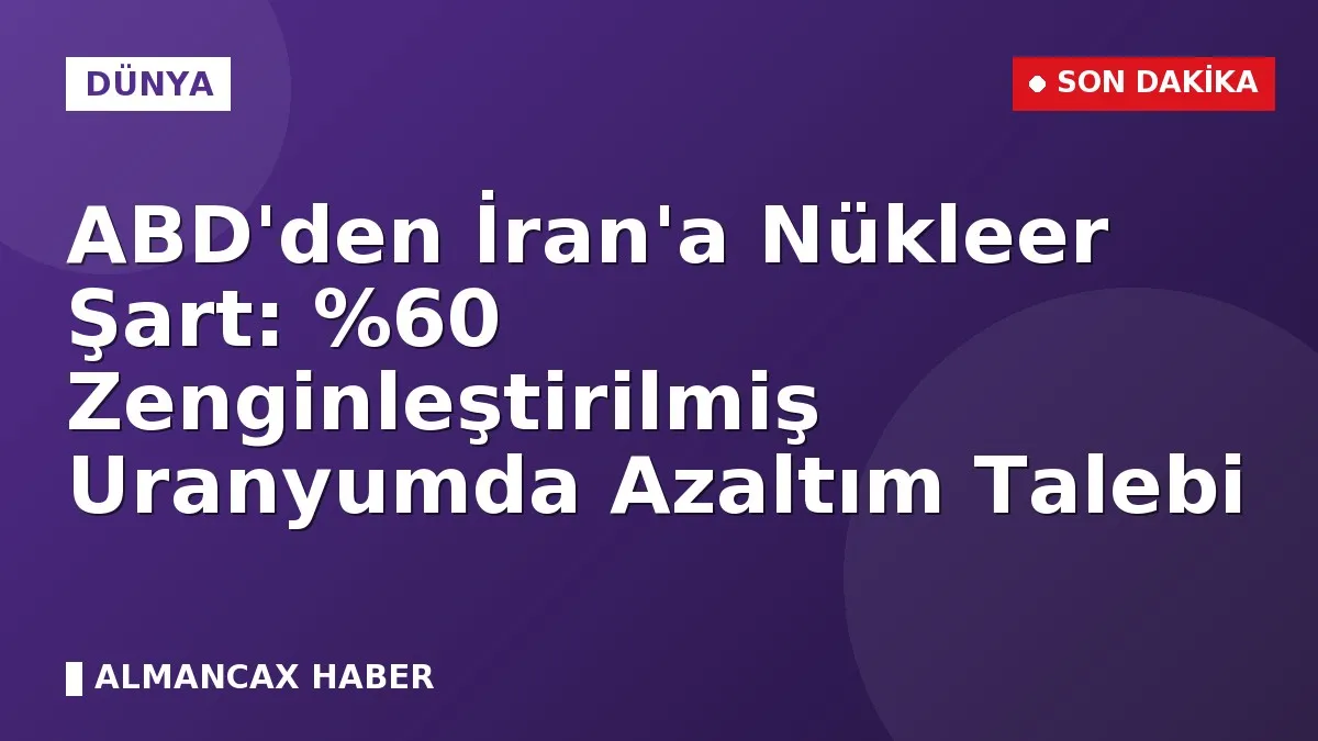 ABD'den İran'a Nükleer Şart: Zenginleştirilmiş Uranyumda Azaltım Talebi