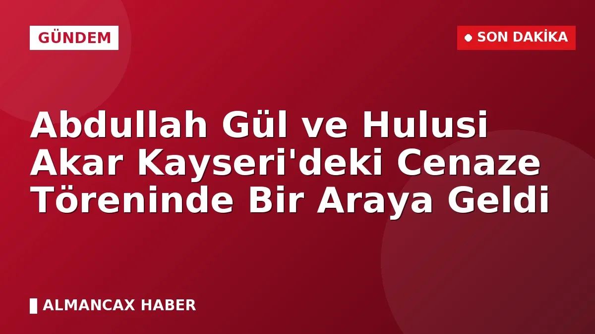 Abdullah Gül ve Hulusi Akar Kayseri'deki Cenaze Töreninde Bir Araya Geldi