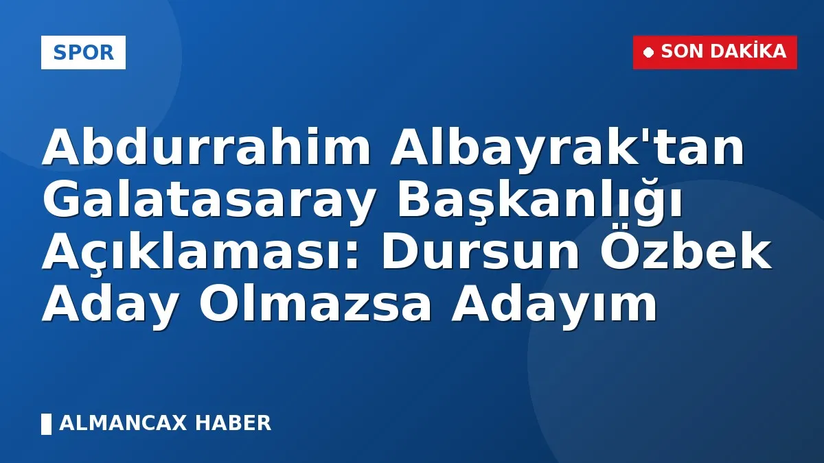 Abdurrahim Albayrak'tan Galatasaray Başkanlığı Açıklaması: Dursun Özbek Aday Olmazsa Adayım
