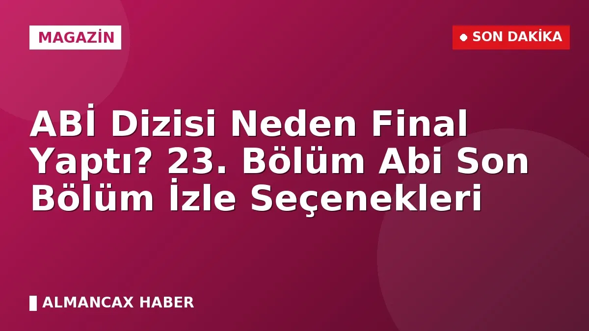 ABİ Dizisi Neden Final Yaptı? 23. Bölüm Abi Son Bölüm İzle Seçenekleri