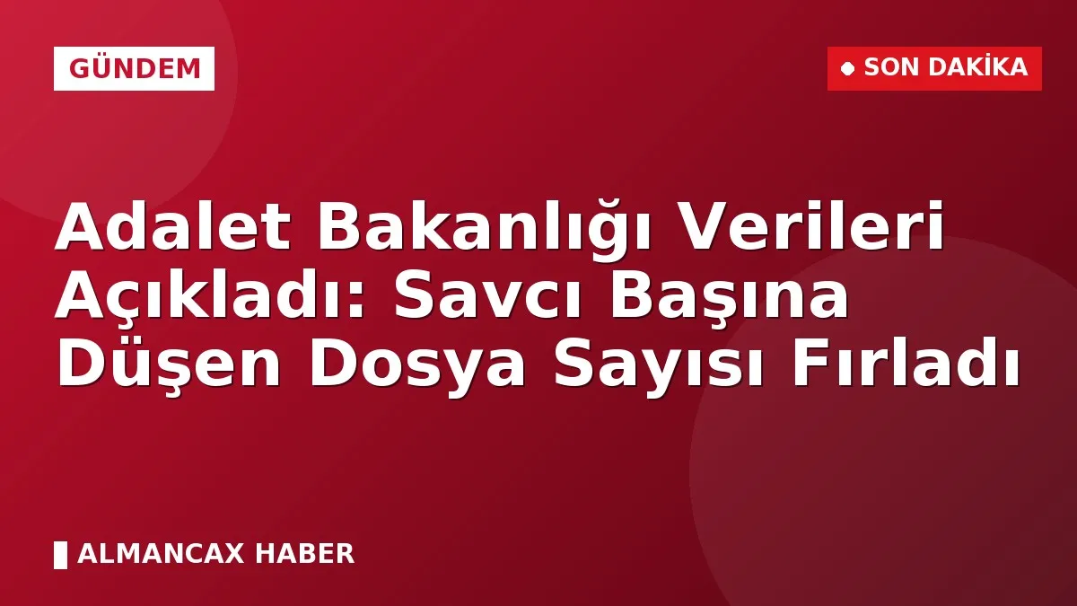 Adalet Bakanlığı Verileri Açıkladı: Savcı Başına Düşen Dosya Sayısı Fırladı