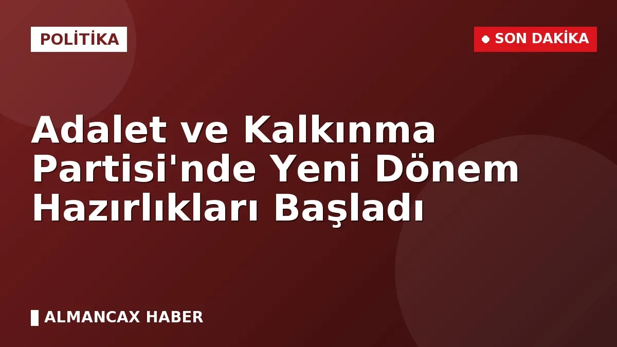 Adalet ve Kalkınma Partisi'nde Yeni Dönem Hazırlıkları Başladı