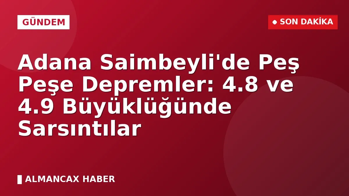 Adana Saimbeyli'de Peş Peşe Depremler: 4.8 ve 4.9 Büyüklüğünde Sarsıntılar