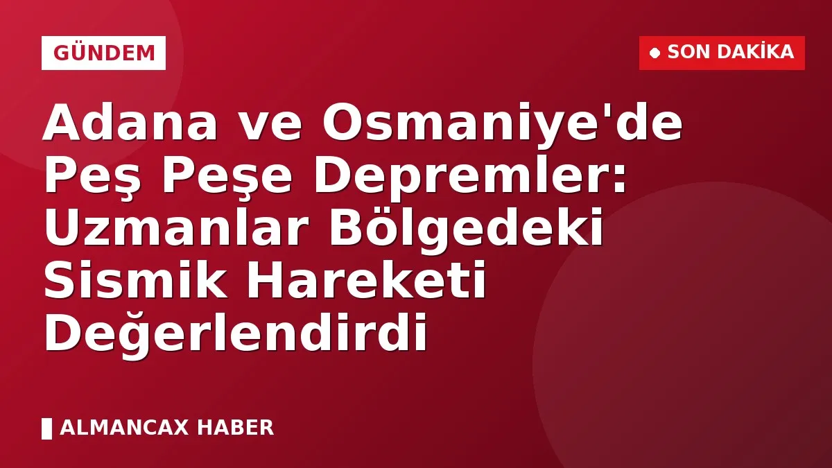 Adana ve Osmaniye'de Peş Peşe Depremler: Uzmanlar Bölgedeki Sismik Hareketi Değerlendirdi
