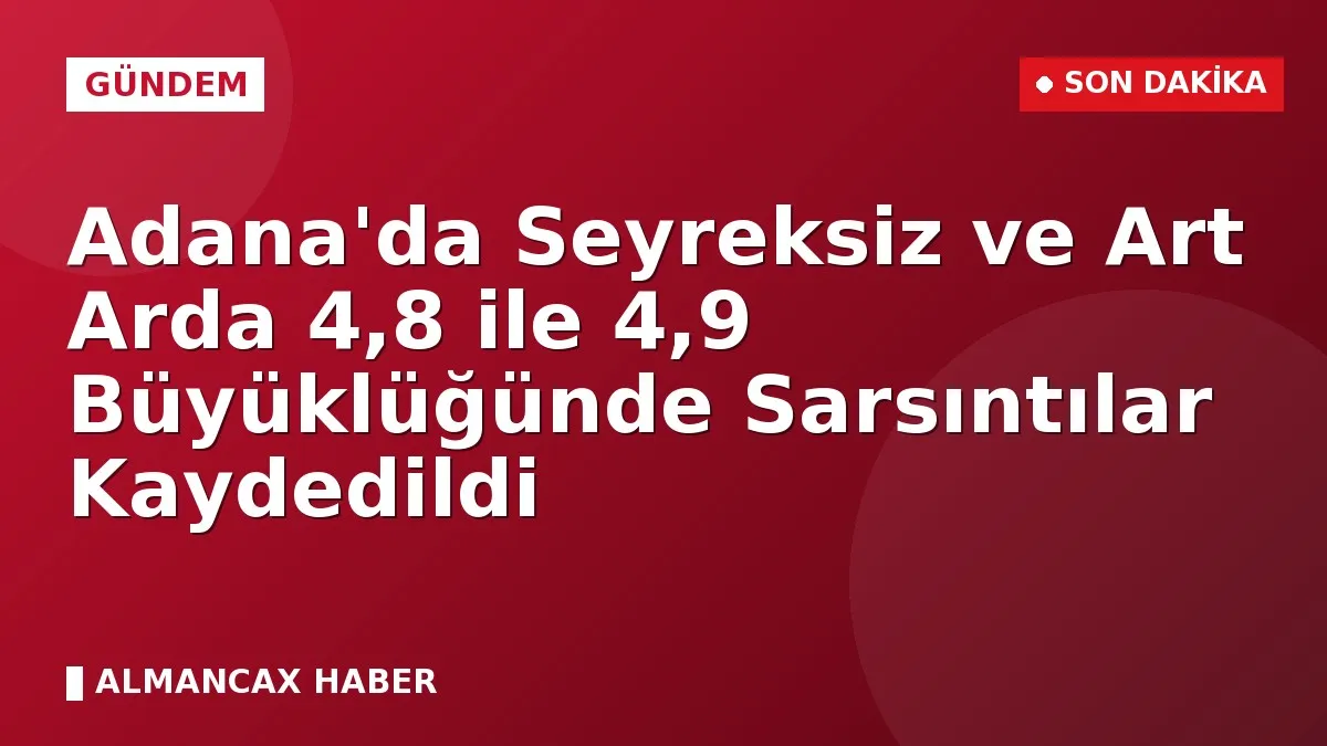 Adana'da Seyreksiz ve Art Arda 4,8 ile 4,9 Büyüklüğünde Sarsıntılar Kaydedildi