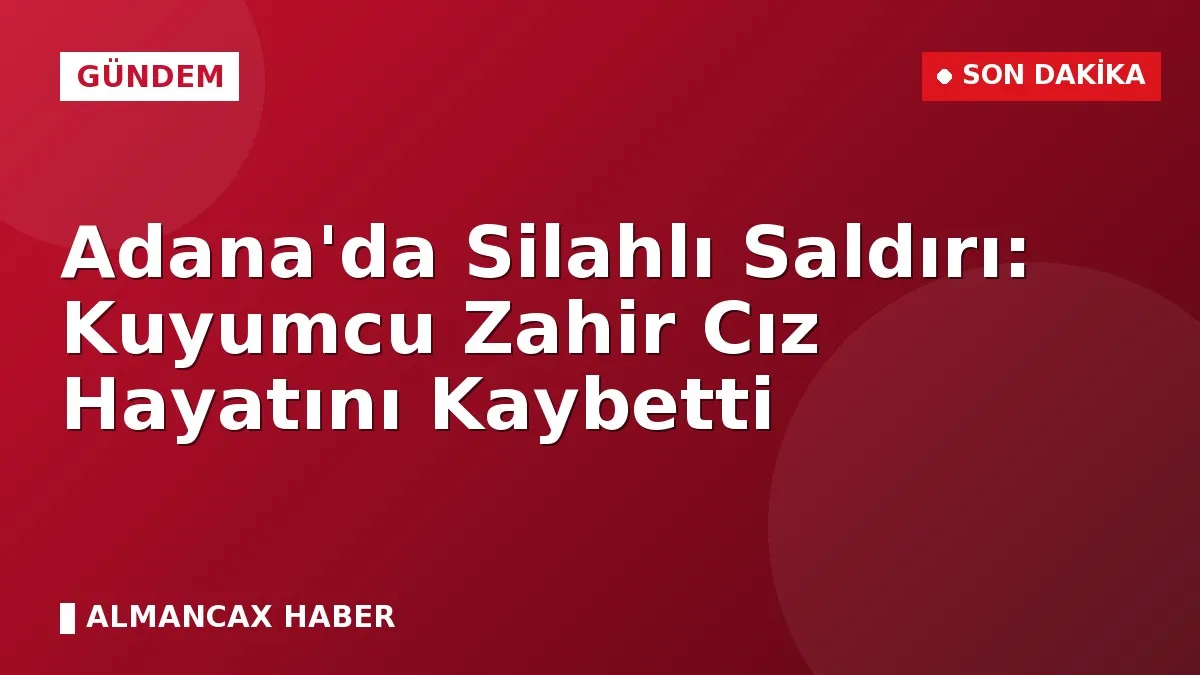 Adana'da Silahlı Saldırı: Kuyumcu Zahir Cız Hayatını Kaybetti