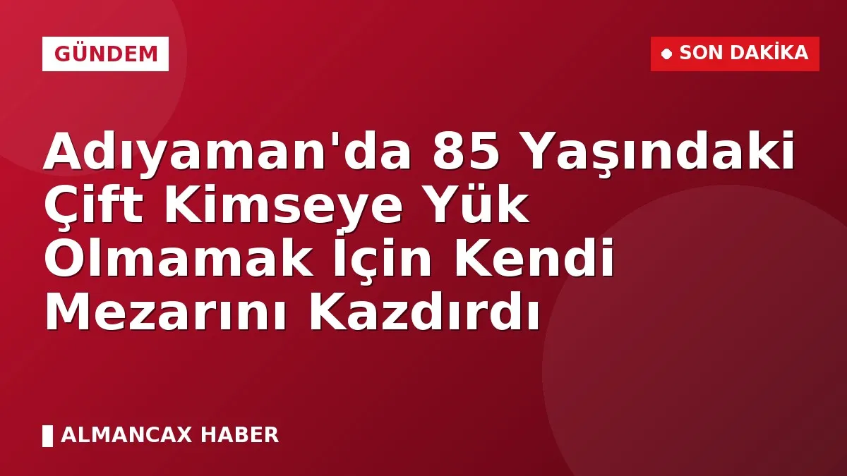 Adıyaman'da 85 Yaşındaki Çift Kimseye Yük Olmamak İçin Kendi Mezarını Kazdırdı
