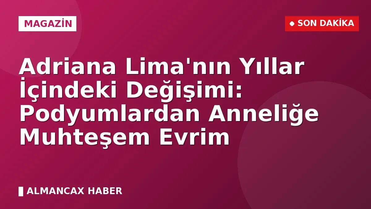 Adriana Lima'nın Yıllar İçindeki Değişimi: Podyumlardan Anneliğe Muhteşem Evrim