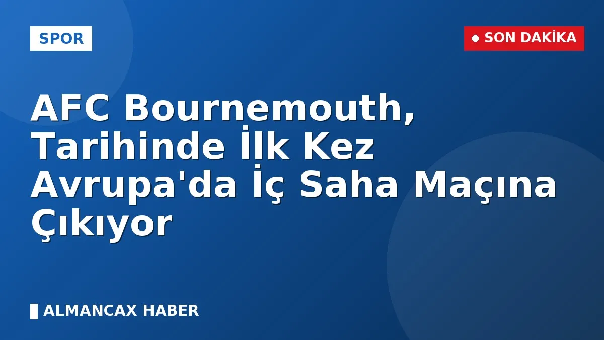 AFC Bournemouth, Tarihinde İlk Kez Avrupa'da İç Saha Maçına Çıkıyor