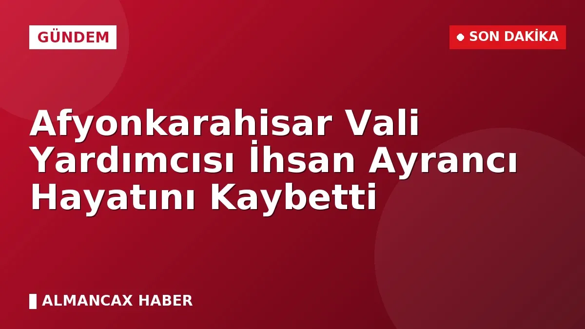 Afyonkarahisar Vali Yardımcısı İhsan Ayrancı Hayatını Kaybetti