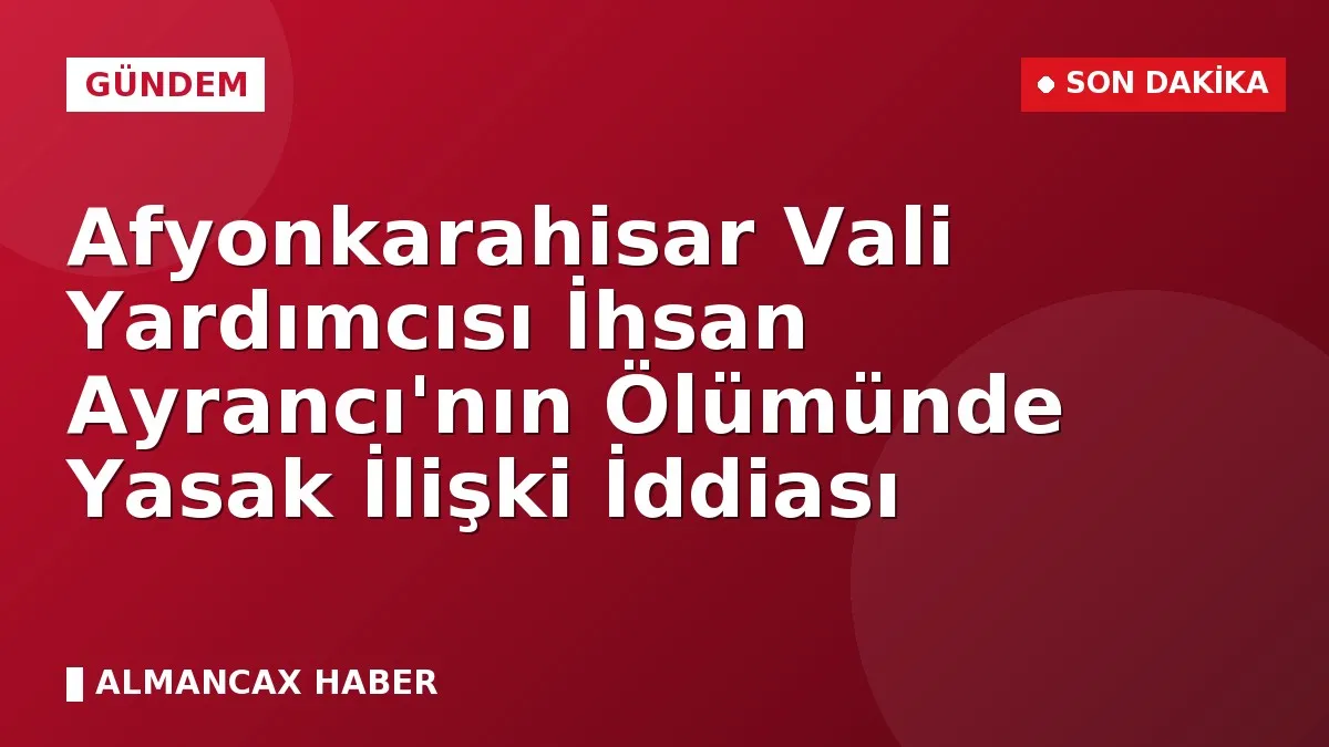 Afyonkarahisar Vali Yardımcısı İhsan Ayrancı'nın Ölümünde Yasak İlişki İddiası