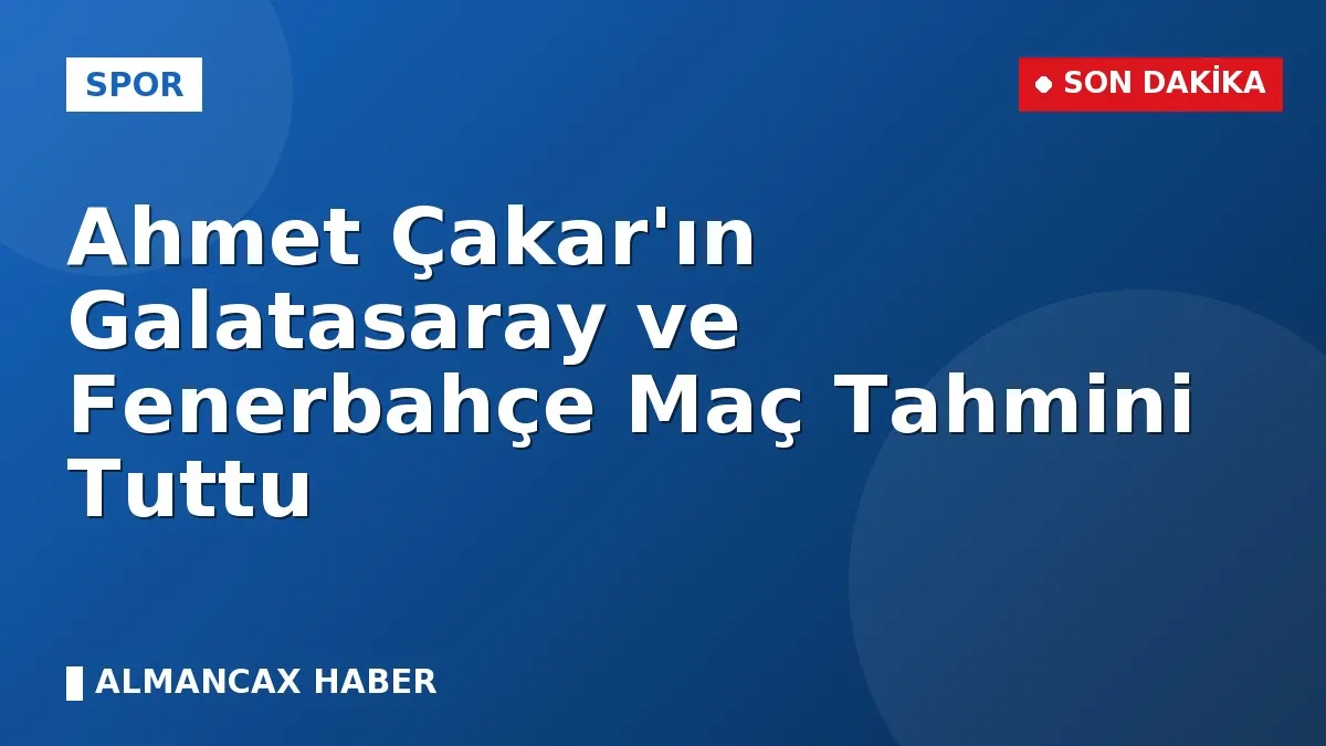 Ahmet Çakar'ın Galatasaray ve Fenerbahçe Maç Tahmini Tuttu
