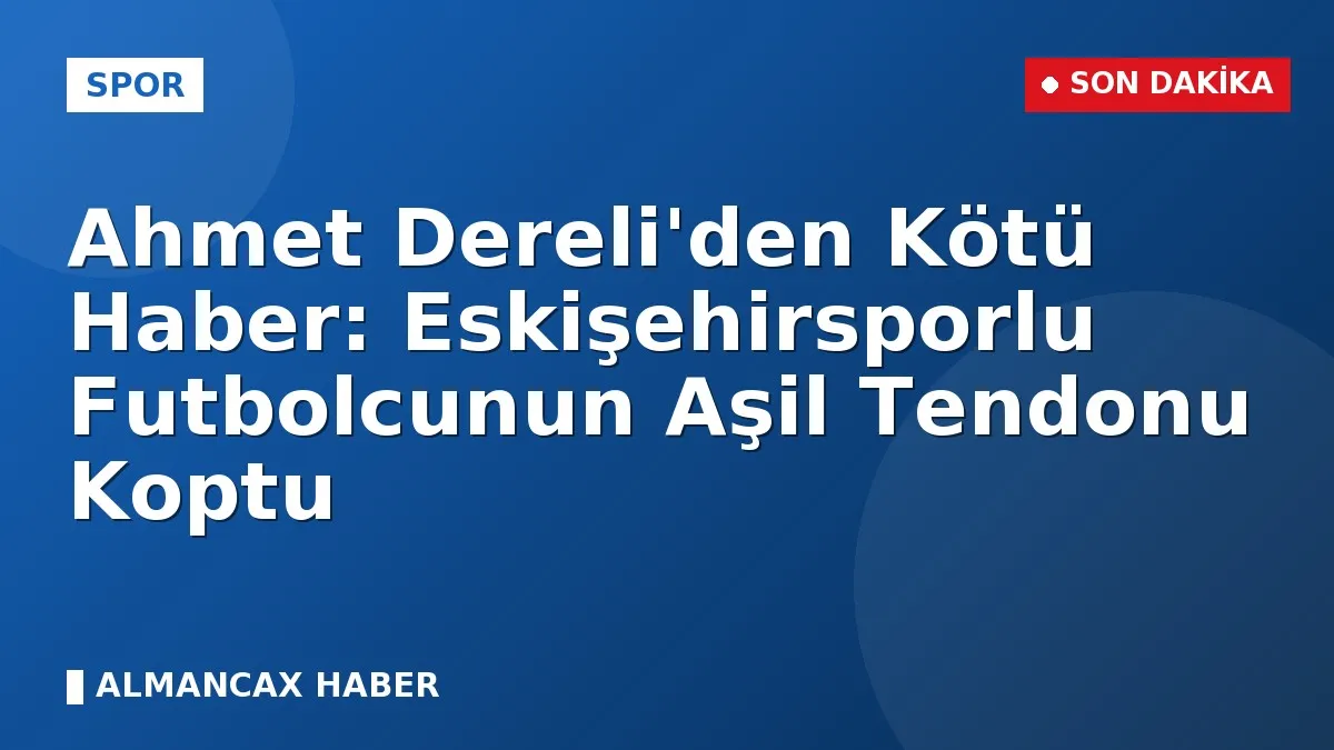 Ahmet Dereli'den Kötü Haber: Eskişehirsporlu Futbolcunun Aşil Tendonu Koptu
