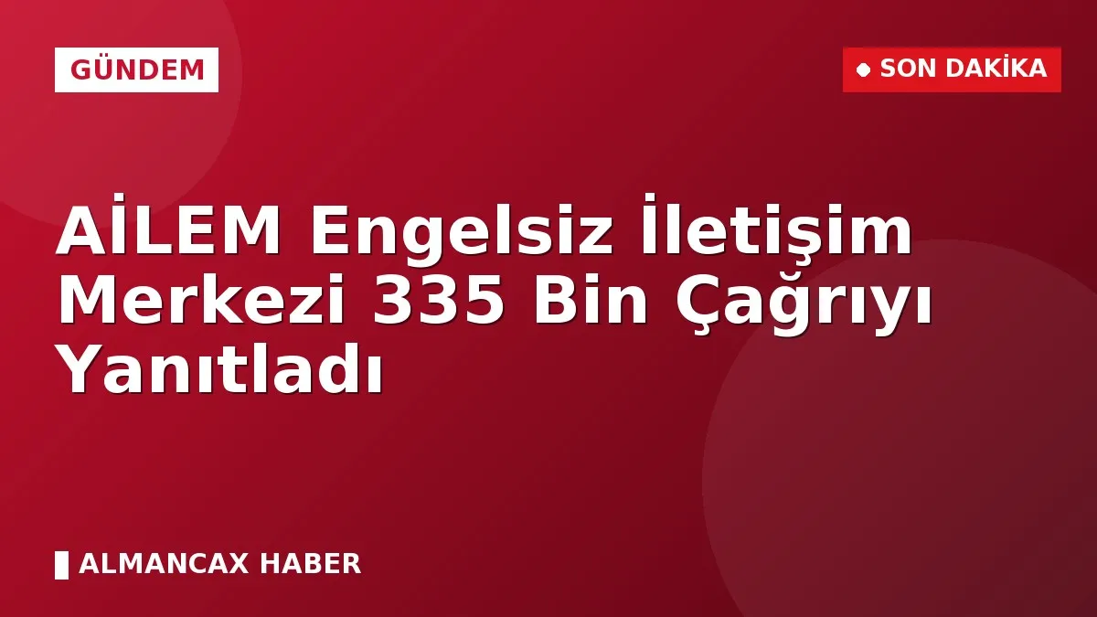 AİLEM Engelsiz İletişim Merkezi 335 Bin Çağrıyı Yanıtladı