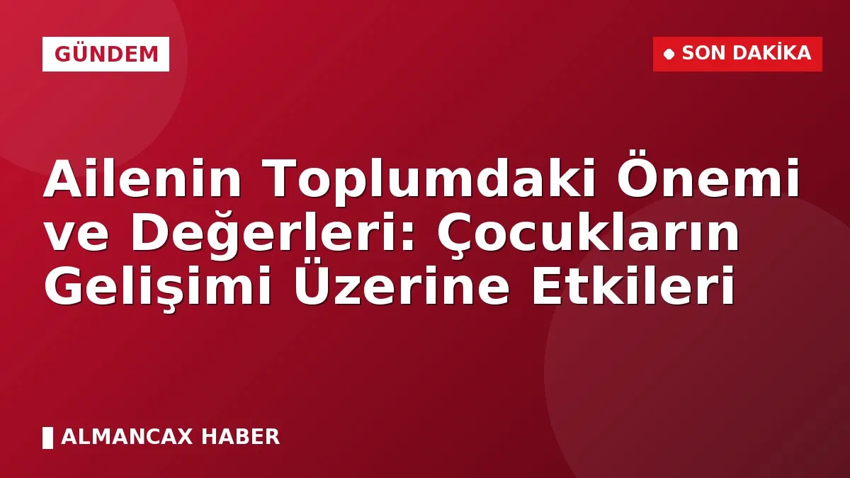 Ailenin Toplumdaki Önemi ve Değerleri: Çocukların Gelişimi Üzerine Etkileri