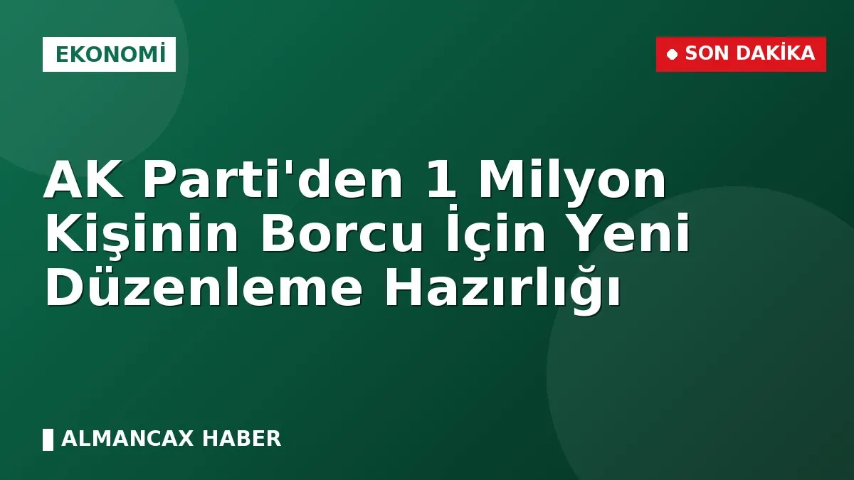 AK Parti'den 1 Milyon Kişinin Borcu İçin Yeni Düzenleme Hazırlığı