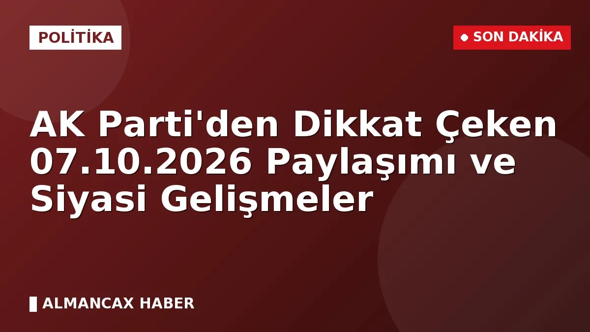 AK Parti'den Dikkat Çeken 07.10.2026 Paylaşımı ve Siyasi Gelişmeler