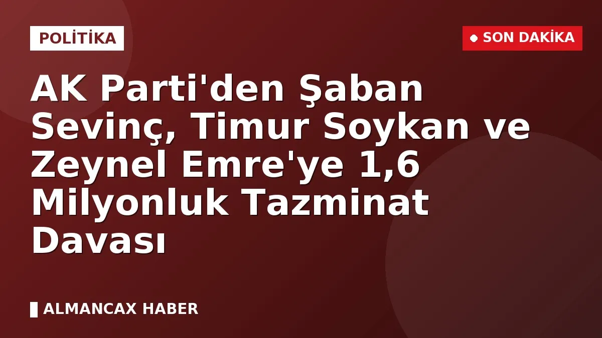 AK Parti'den Şaban Sevinç, Timur Soykan ve Zeynel Emre'ye 1,6 Milyonluk Tazminat Davası