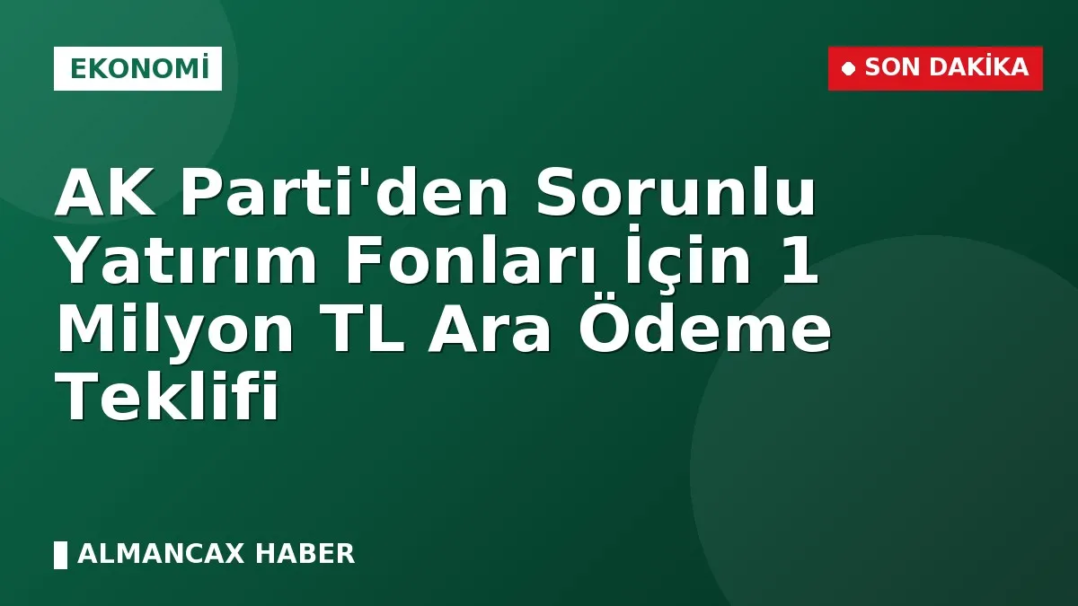 AK Parti'den Sorunlu Yatırım Fonları İçin 1 Milyon TL Ara Ödeme Teklifi