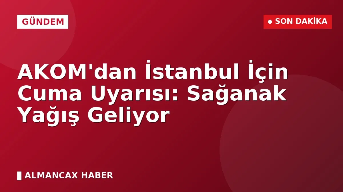 AKOM'dan İstanbul İçin Cuma Uyarısı: Sağanak Yağış Geliyor